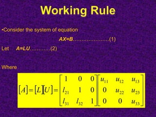     





















33
2322
131211
3231
21
00
0
1
01
001
u
uu
uuu
ll
lULA
•Consider the system of equation
AX=B…………………(1)
Let A=LU…………(2)
Where
 