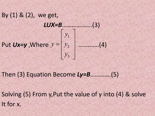 By (1) & (2), we get,
LUX=B……………….(3)
Put Ux=y ,Where ………….(4)
Then (3) Equation Become Ly=B………….(5)
Solving (5) From y,Put the value of y into (4) & solve
It for x.











3
2
1
y
y
y
y
 