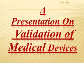 A
Presentation On
Validation of
Medical Devices
5/5/2015
1
 