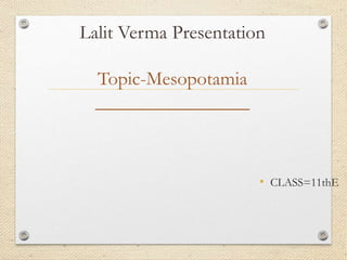 Lalit Verma Presentation
Topic-Mesopotamia
________________
• CLASS=11thE
 