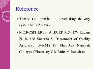 Reference
 Theory and practice in novel drug delivery
system by S.P. VYAS.
 MICROSPHERES: A BRIEF REVIEW Kadam
N. R. and Suvarna V Department of Quality
Assurance, SVKM’s Dr. Bhanuben Nanavati
College of Pharmacy,Vile Parle, Maharashtra.
 