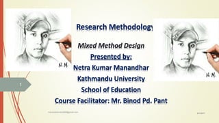 Research Methodology
Mixed Method Design
Presented by:
Netra Kumar Manandhar
Kathmandu University
School of Education
Course Facilitator: Mr. Binod Pd. Pant
6/7/2017
manandharnetra999@gmail.com
1
 