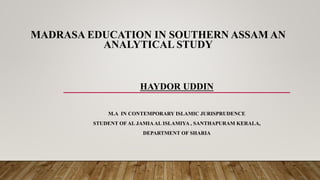 MADRASA EDUCATION IN SOUTHERN ASSAM AN
ANALYTICAL STUDY
HAYDOR UDDIN
M.A IN CONTEMPORARY ISLAMIC JURISPRUDENCE
STUDENT OF AL JAMIAAL ISLAMIYA , SANTHAPURAM KERALA,
DEPARTMENT OF SHARIA
 