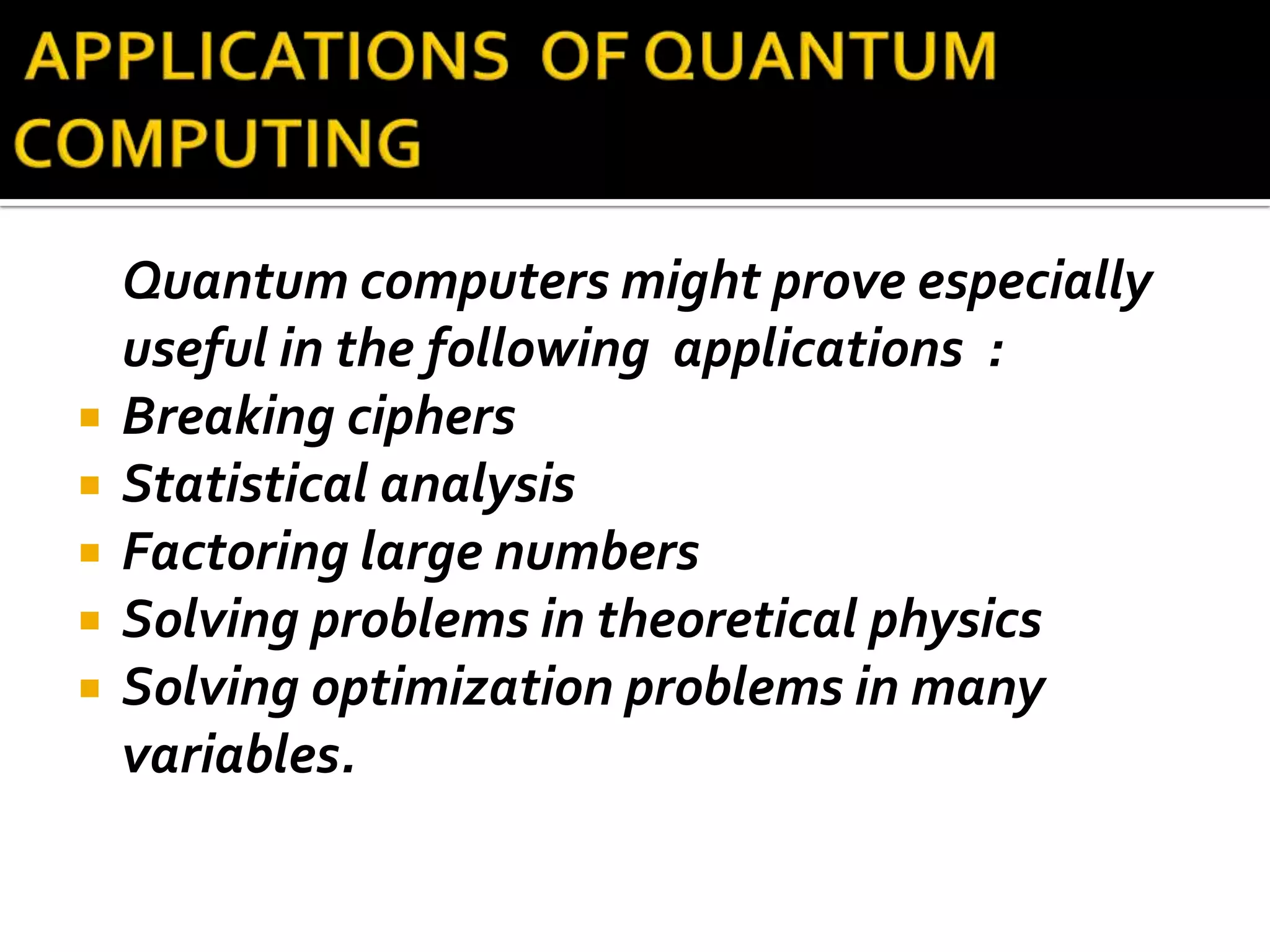 Quantum computers might prove especially
    useful in the following applications :
   Breaking ciphers
   Statistical analysis
   Factoring large numbers
   Solving problems in theoretical physics
   Solving optimization problems in many
    variables.
 