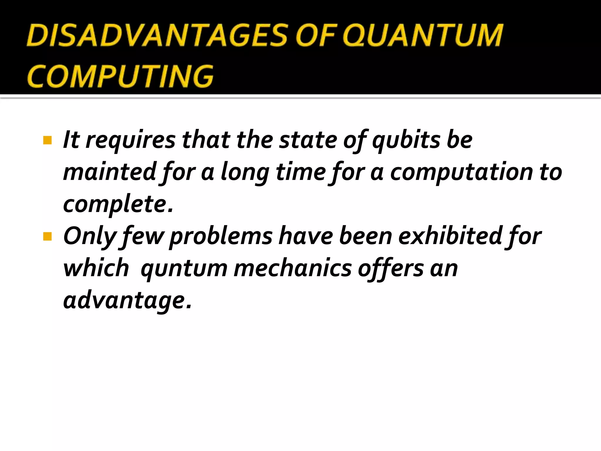    It requires that the state of qubits be
    mainted for a long time for a computation to
    complete.
   Only few problems have been exhibited for
    which quntum mechanics offers an
    advantage.
 