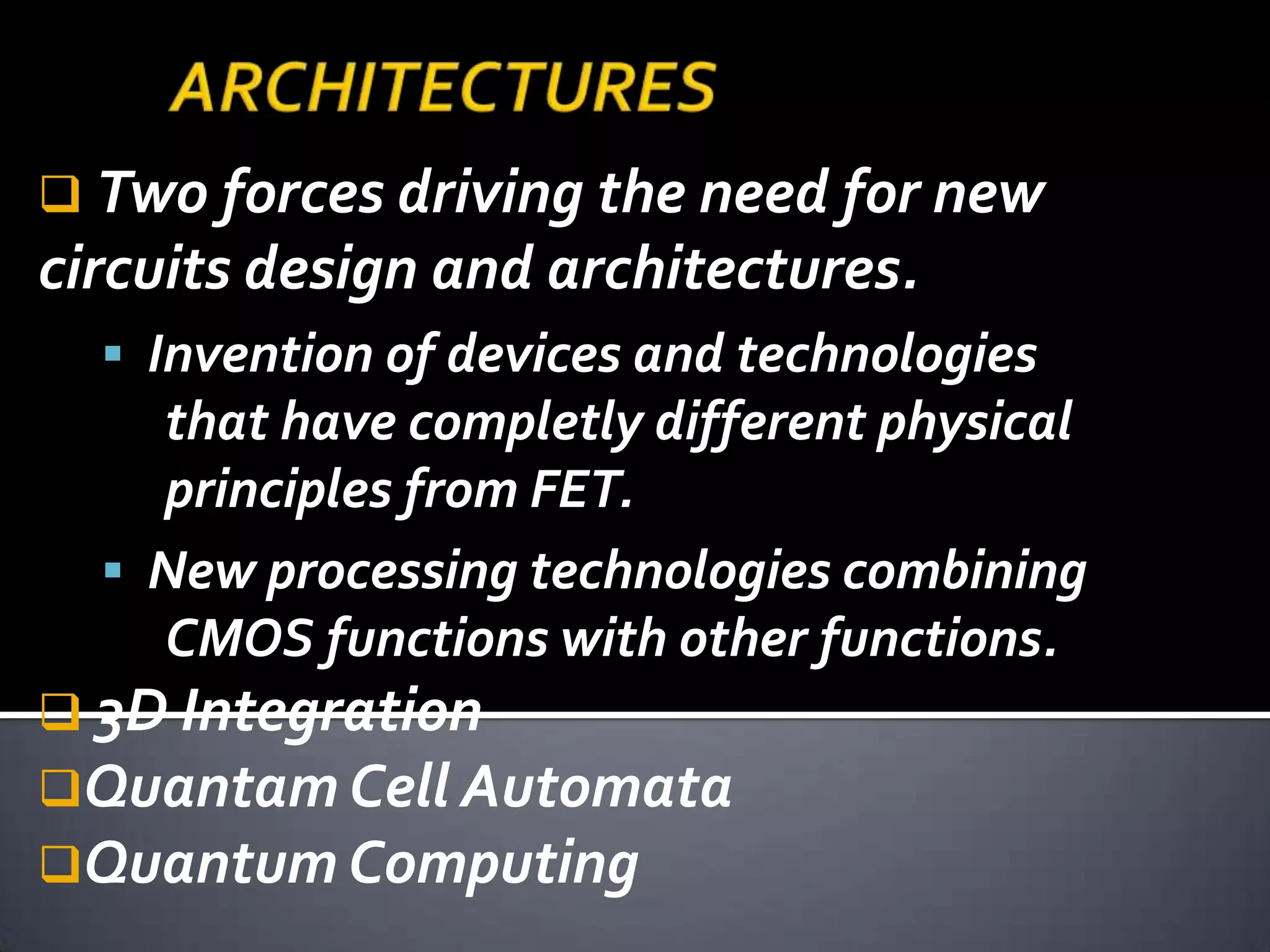  Two forces driving the need for new
circuits design and architectures.
   Invention of devices and technologies
    that have completly different physical
    principles from FET.
   New processing technologies combining
    CMOS functions with other functions.
 3D Integration
Quantam Cell Automata
Quantum Computing
 