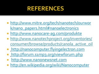    http://www.mitre.org/tech/nanotech/ourwor
    k/nano_papers.html#nanoelectronics
   http://www.nanocare-ag.com/produkte
   http://www.nanotechproject.org/inventories/
    consumer/browse/products/canola_active_oil
   http://nanocomputer.flyingelectron.com
   http://forum.s1mp3.org/viewforum.php
   http://www.nanonewsnet.com
   http://en.wikipedia.org/wiki/Nanocomputer
 