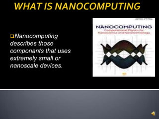 Nanocomputing
describes those
componants that uses
extremely small or
nanoscale devices.
 