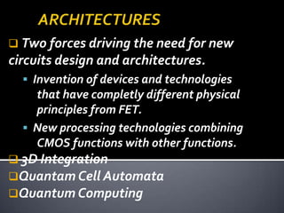 Two forces driving the need for new
circuits design and architectures.
   Invention of devices and technologies
    that have completly different physical
    principles from FET.
   New processing technologies combining
    CMOS functions with other functions.
 3D Integration
Quantam Cell Automata
Quantum Computing
 