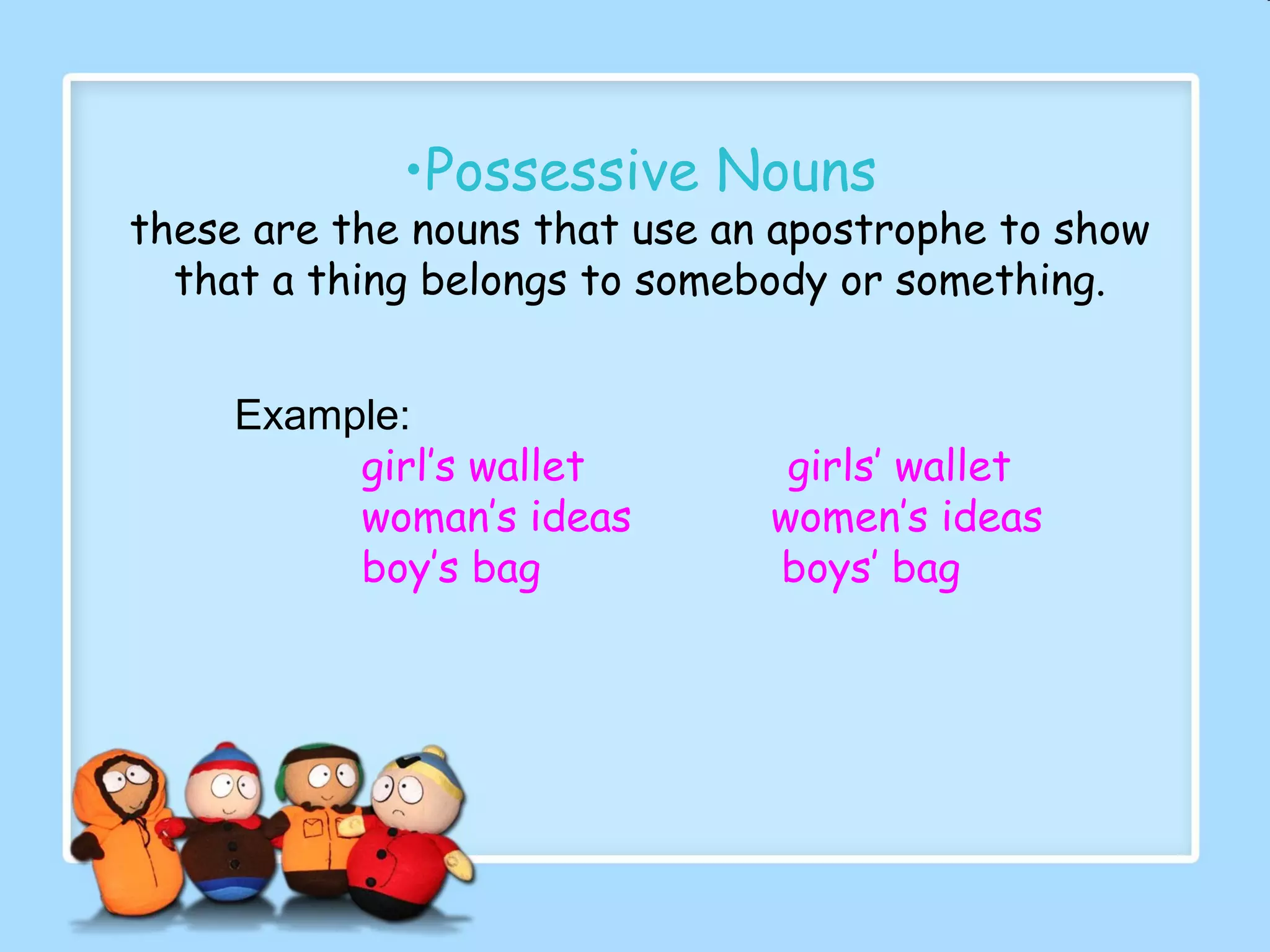 •Possessive Nouns
these are the nouns that use an apostrophe to show
that a thing belongs to somebody or something.
Example:
girl’s wallet girls’ wallet
woman’s ideas women’s ideas
boy’s bag boys’ bag
 
