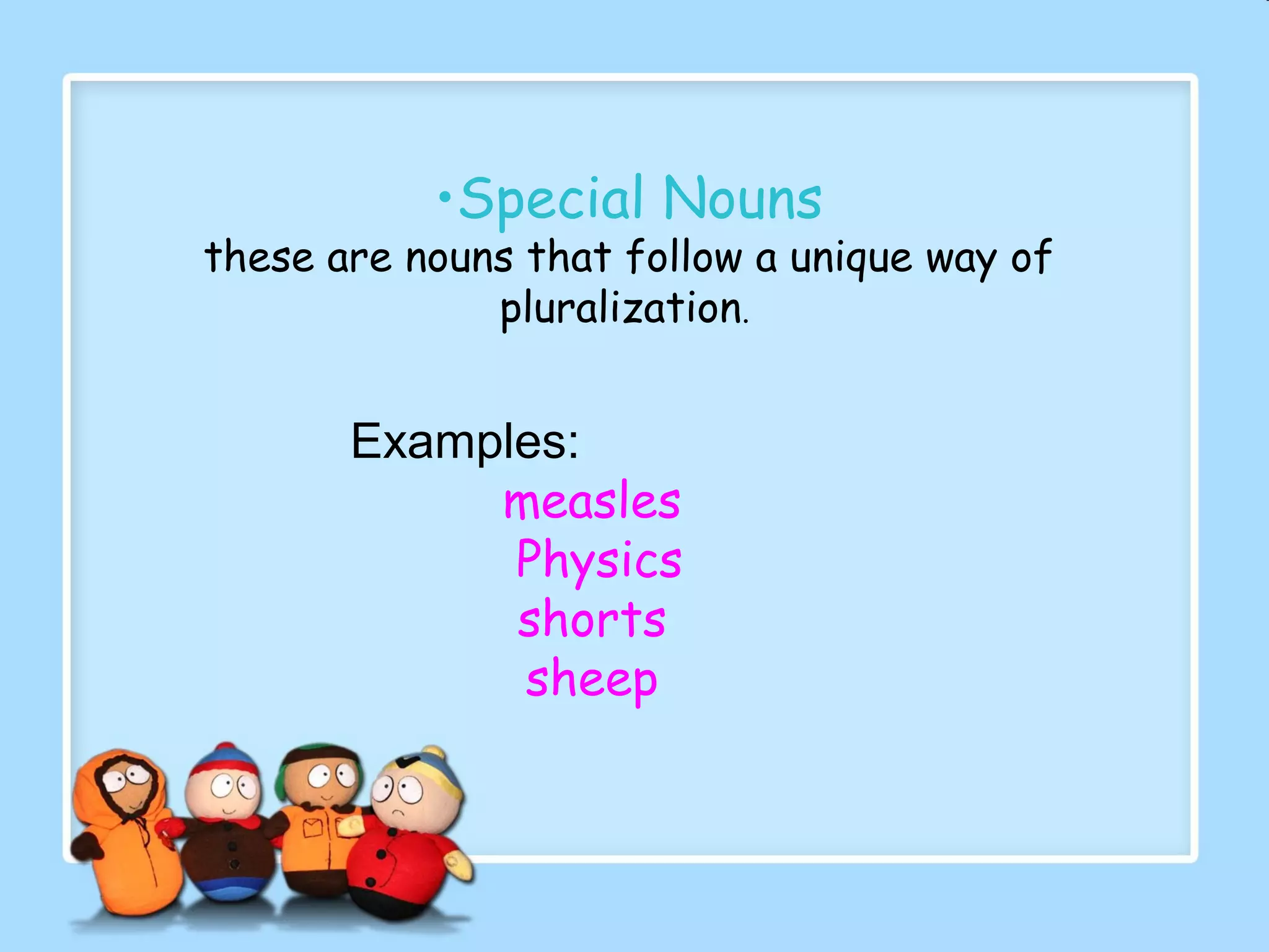 •Special Nouns
these are nouns that follow a unique way of
pluralization.
Examples:
measles
Physics
shorts
sheep
 