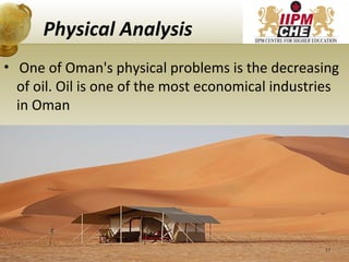 Physical Analysis
• One of Oman's physical problems is the decreasing
of oil. Oil is one of the most economical industries
in Oman
17
 