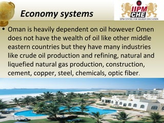 Economy systems
• Oman is heavily dependent on oil however Omen
does not have the wealth of oil like other middle
eastern countries but they have many industries
like crude oil production and refining, natural and
liquefied natural gas production, construction,
cement, copper, steel, chemicals, optic fiber.
20
 