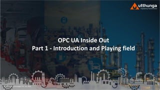 © Utthunga Technologies Pvt. Ltd. 2020
OPC UA Inside Out
Part 1 - Introduction and Playing field
 