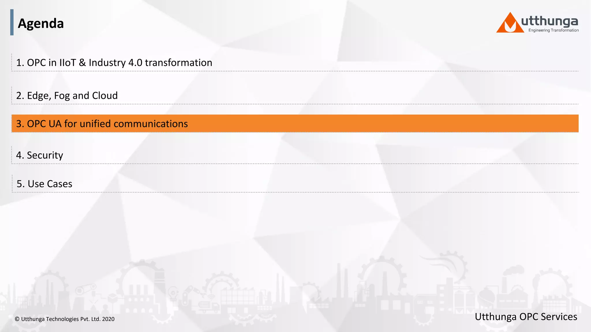 © Utthunga Technologies Pvt. Ltd. 2020
4. Security
3. OPC UA for unified communications
2. Edge, Fog and Cloud
1. OPC in IIoT & Industry 4.0 transformation
5. Use Cases
Agenda
Utthunga OPC Services
 