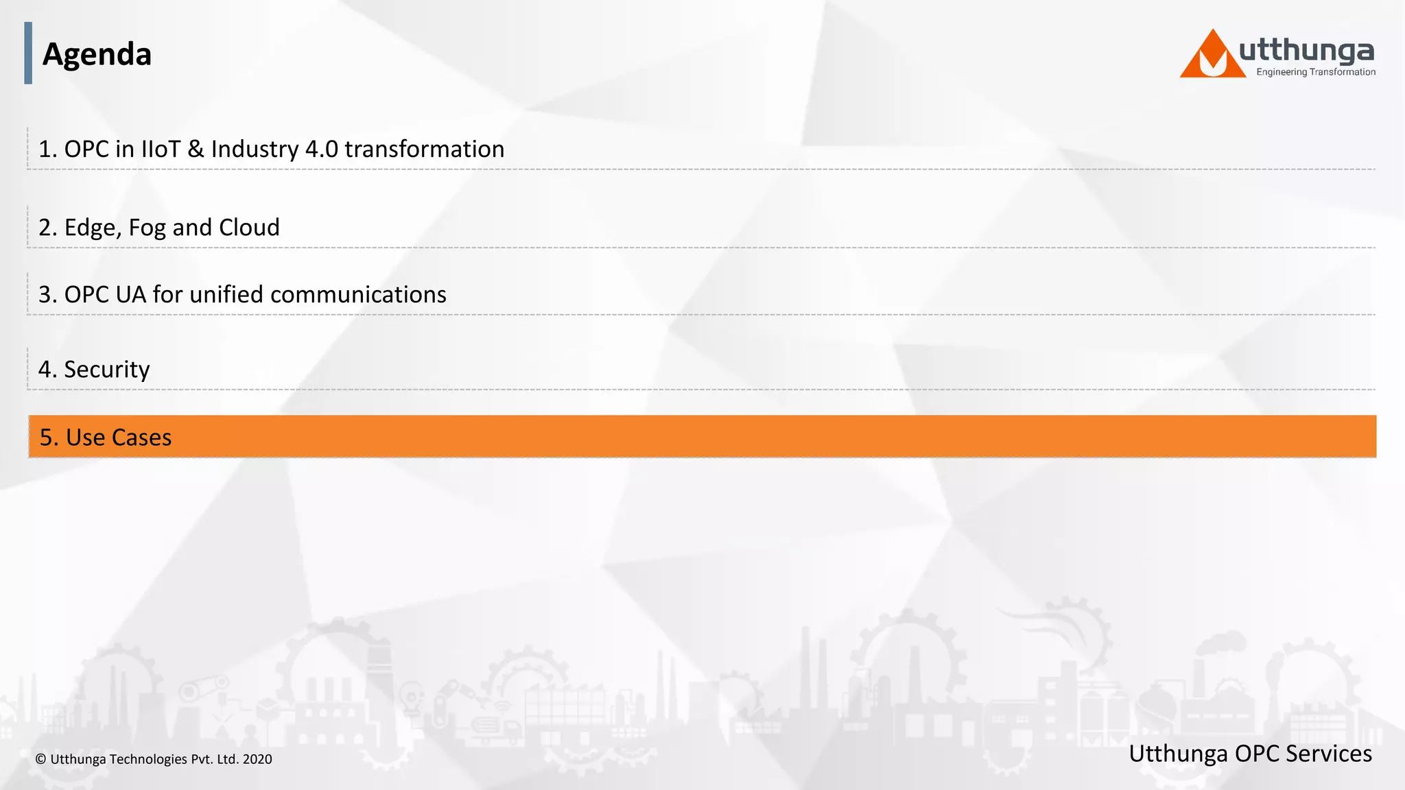© Utthunga Technologies Pvt. Ltd. 2020
4. Security
3. OPC UA for unified communications
2. Edge, Fog and Cloud
1. OPC in IIoT & Industry 4.0 transformation
5. Use Cases
Agenda
Utthunga OPC Services
 