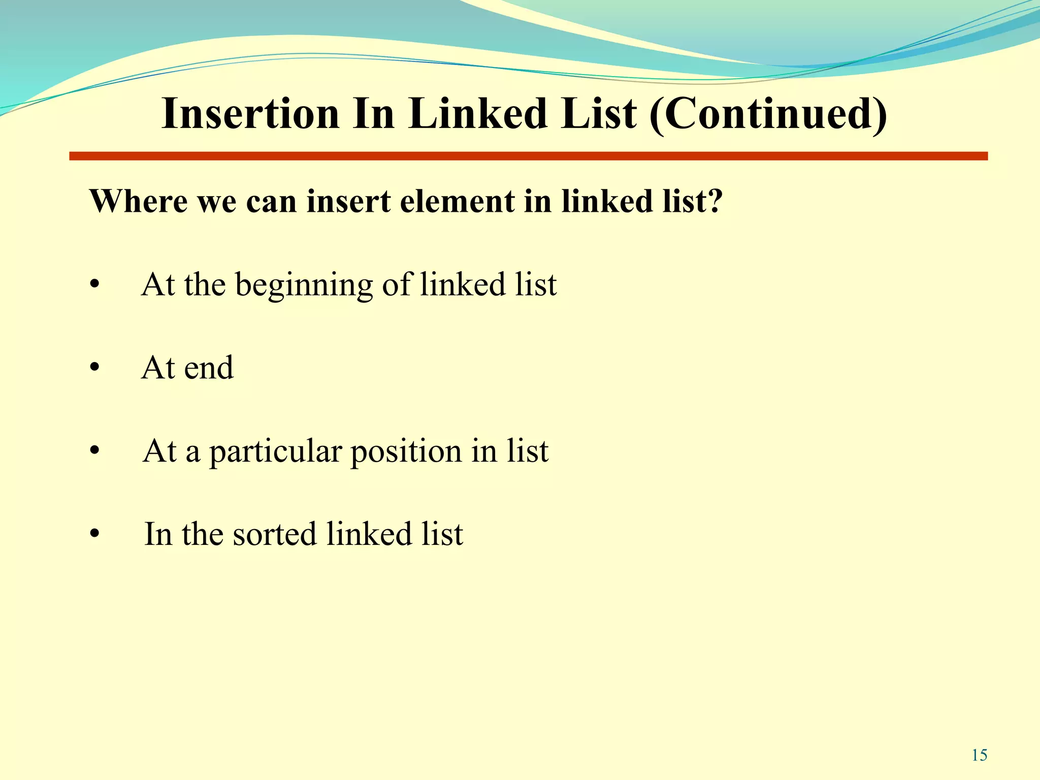 Insertion In Linked List (Continued)
Where we can insert element in linked list?
• At the beginning of linked list
• At end
• At a particular position in list
• In the sorted linked list
15
 