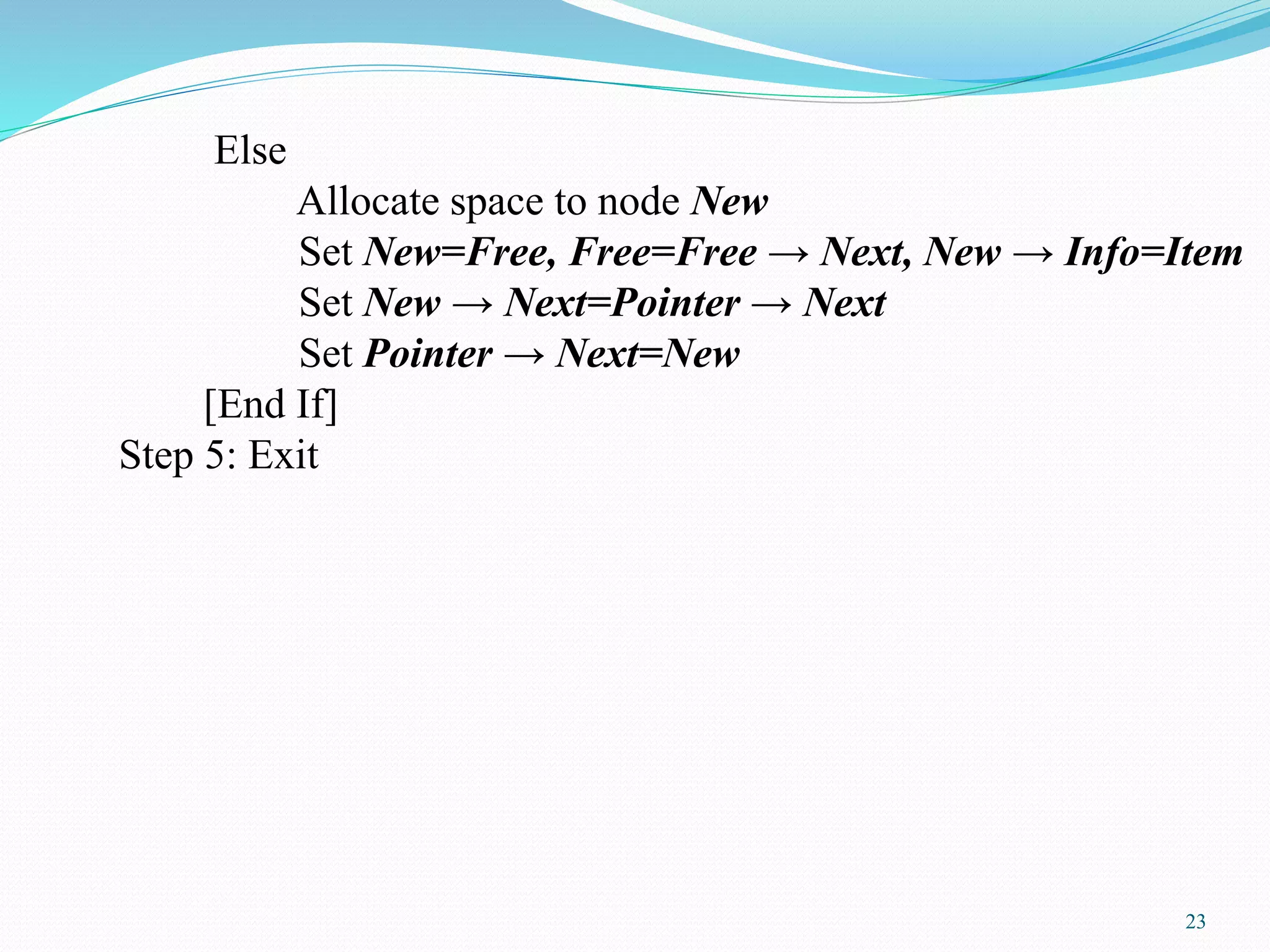 Else
Allocate space to node New
Set New=Free, Free=Free → Next, New → Info=Item
Set New → Next=Pointer → Next
Set Pointer → Next=New
[End If]
Step 5: Exit
23
 