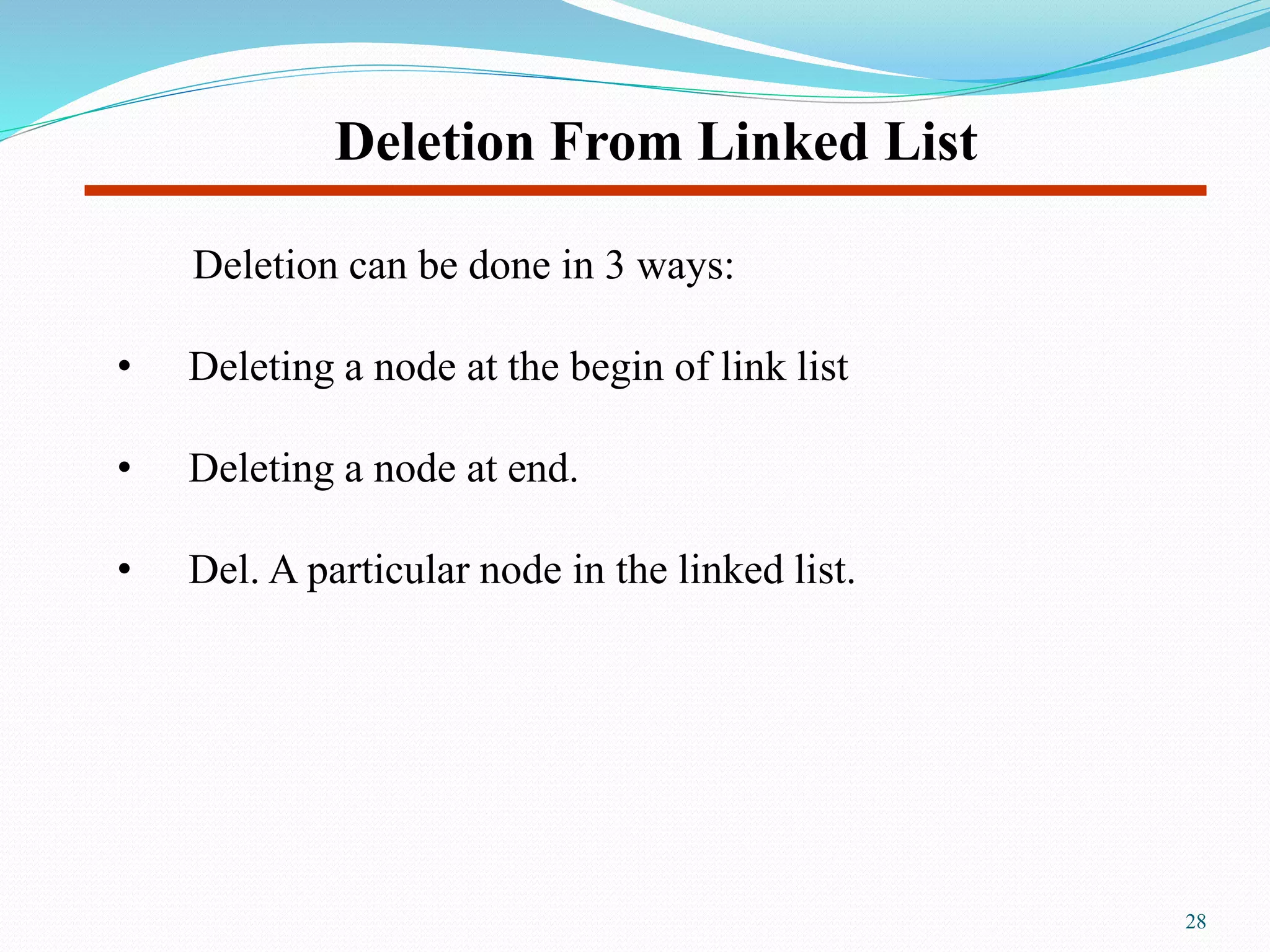 Deletion From Linked List
Deletion can be done in 3 ways:
• Deleting a node at the begin of link list
• Deleting a node at end.
• Del. A particular node in the linked list.
28
 