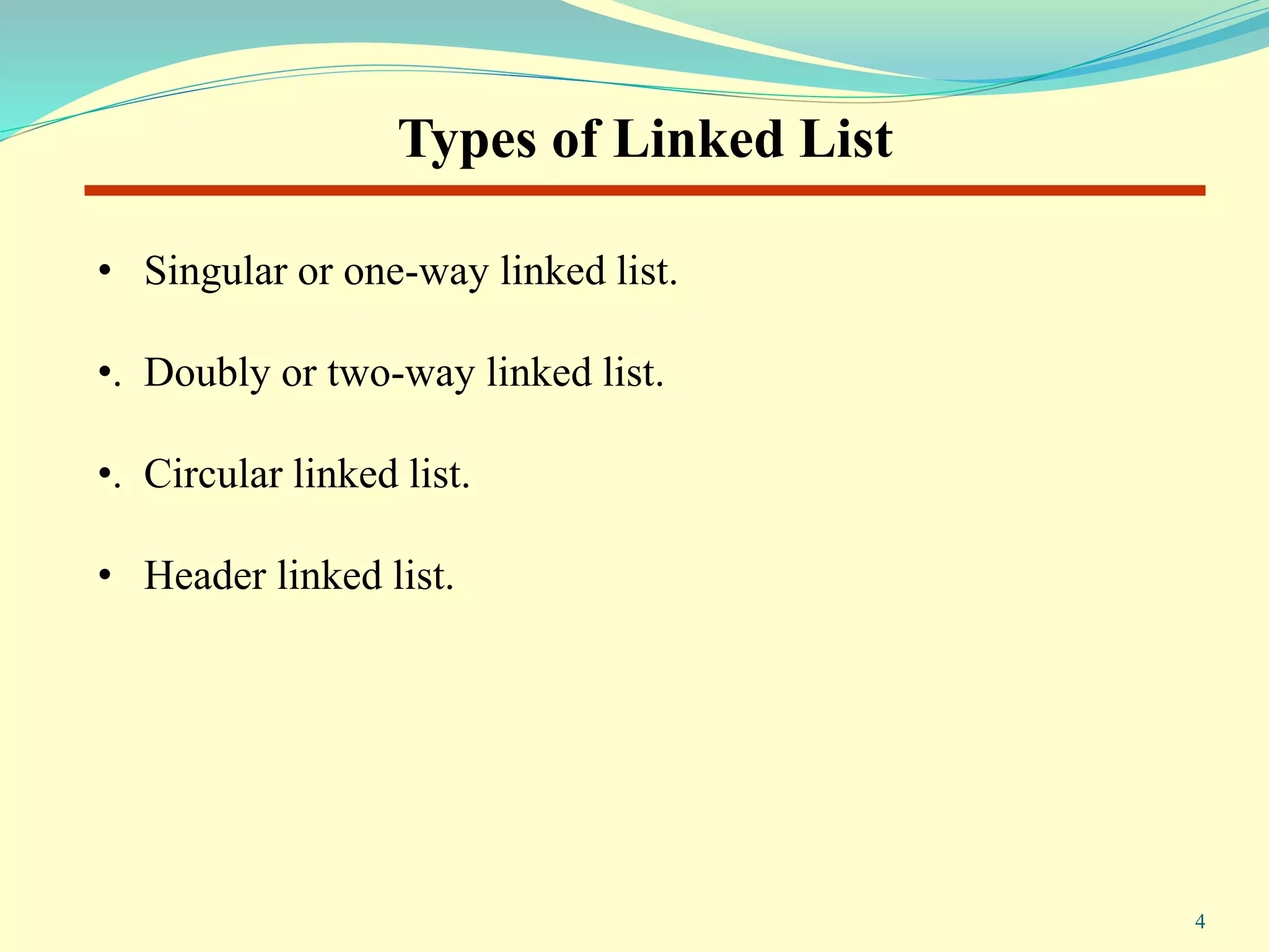 • Singular or one-way linked list.
•. Doubly or two-way linked list.
•. Circular linked list.
• Header linked list.
Types of Linked List
4
 