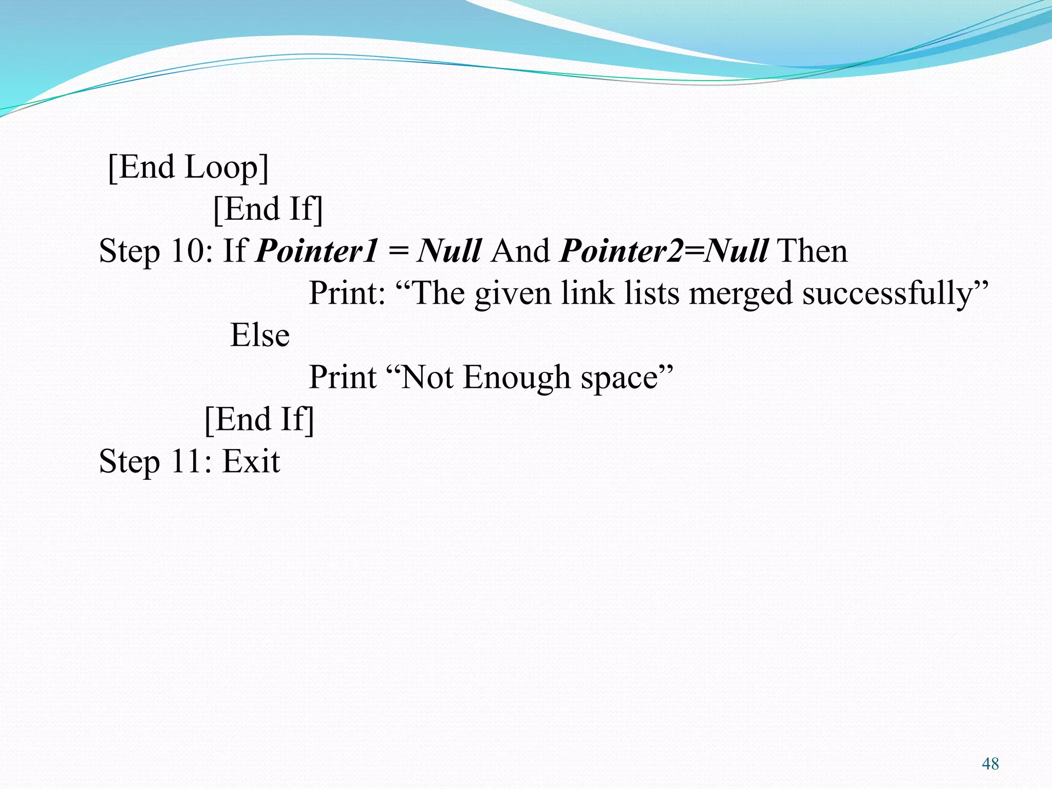[End Loop]
[End If]
Step 10: If Pointer1 = Null And Pointer2=Null Then
Print: “The given link lists merged successfully”
Else
Print “Not Enough space”
[End If]
Step 11: Exit
48
 