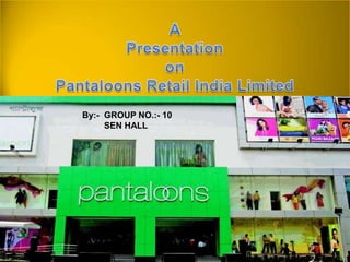 A Presentation on Pantaloons Retail India Limited By:-  GROUP NO.:- 10          SEN HALL                                                  By:-  Group No. 10          SEN HALL 