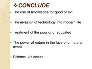 CONCLUDE
 The use of Knowledge for good or evil
 The invasion of technology into modern life
 Treatment of the poor or uneducated
 The power of nature in the face of unnatural
event
 Science v/s nature
 