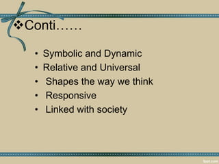Conti……
• Symbolic and Dynamic
• Relative and Universal
• Shapes the way we think
• Responsive
• Linked with society
 