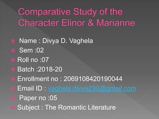  Name : Divya D. Vaghela
 Sem :02
 Roll no :07
 Batch :2018-20
 Enrollment no : 2069108420190044
 Email ID : vaghela.divya230@gmail.com
 Paper no :05
 Subject : The Romantic Literature
 