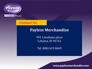 Contact Us
Payless Merchandise
991 Limahana place
Lahaina, Hi 96761
Tel: 808/419 8669
 