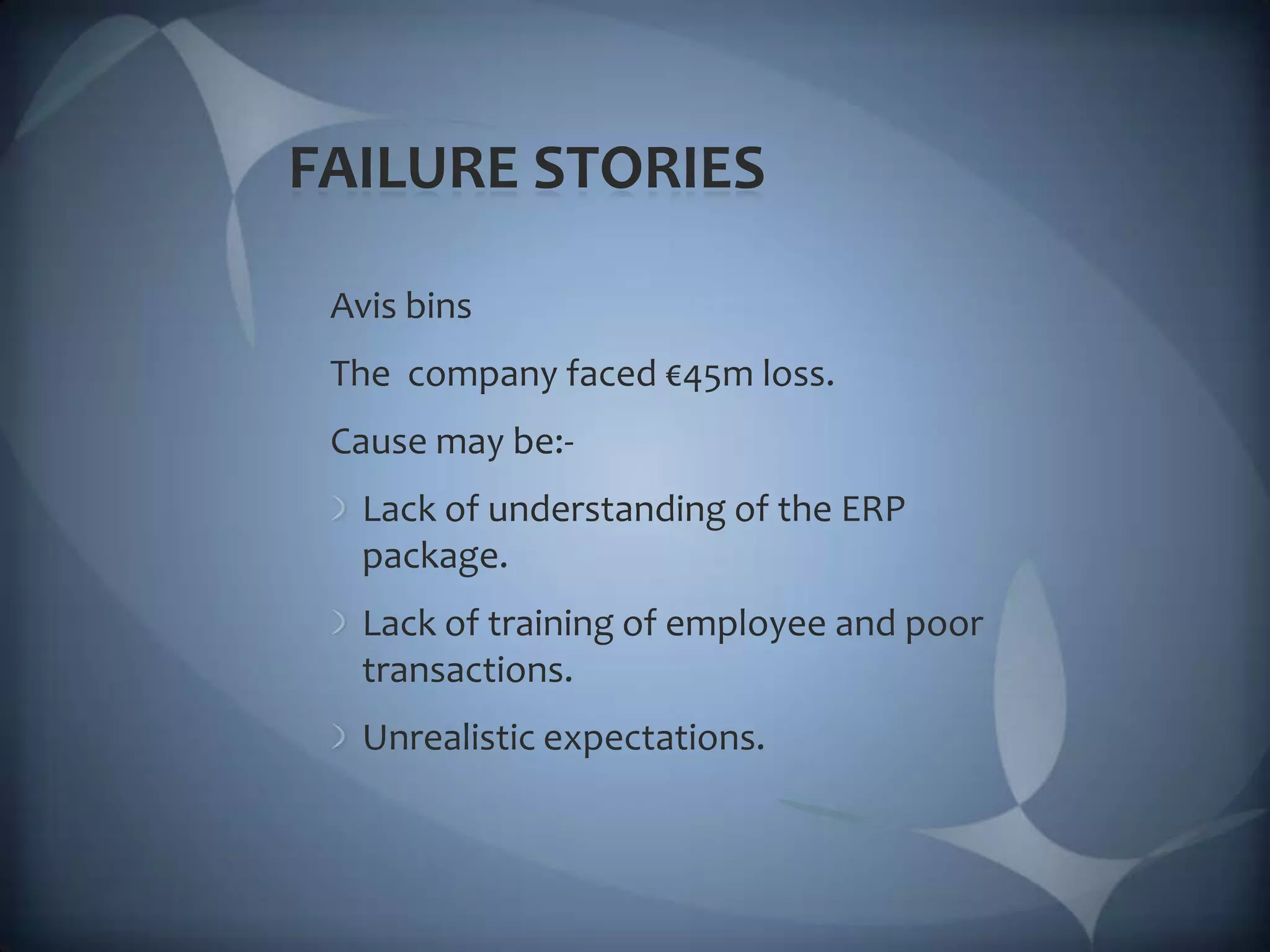 FAILURE STORIES Avis bins The  company faced €45m loss. Cause may be:-Lack of understanding of the ERP package.Lack of training of employee and poor transactions.Unrealistic expectations.