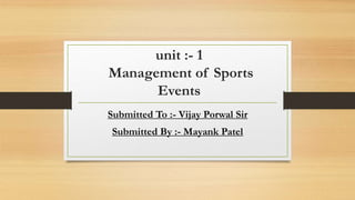 unit :- 1
Management of Sports
Events
Submitted To :- Vijay Porwal Sir
Submitted By :- Mayank Patel
 