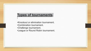 Types of tournaments
•Knockout or elimination tournament.
•Combination tournament.
•Challenge tournament.
•League or Round Robin tournament.
 