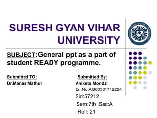 SURESH GYAN VIHAR
UNIVERSITY
SUBJECT:General ppt as a part of
student READY programme.
Submitted TO: Submitted By:
Dr.Manas Mathur Aniketa Mondal
En.No:AG60301712224
Sid:57212
Sem:7th ,Sec:A
Roll: 21
 