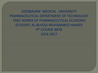 AZERBAIJAN MEDICAL UNIVERSITY
PHARMACEUTICAL DEPARTMENT OF TECHNOLOGY
FREE WORKS OF PHARMACEUTICAL ECONOMY
STUDENT: AL-BUISSA MUHAMMED HAMED
4th COURSE 887B
2016-2017
 