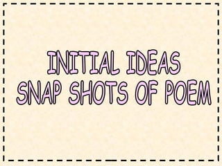 INITIAL IDEAS  SNAP SHOTS OF POEM 