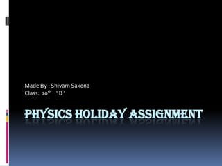 PHYSICS HOLIDAY ASSIGNMENT
Made By : Shivam Saxena
Class: 10th ‘ B ’
 