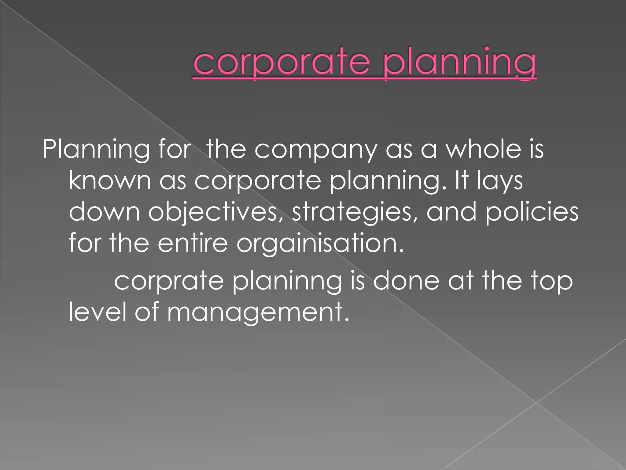 Planning for the company as a whole is
  known as corporate planning. It lays
  down objectives, strategies, and policies
  for the entire orgainisation.
       corprate planinng is done at the top
  level of management.
 