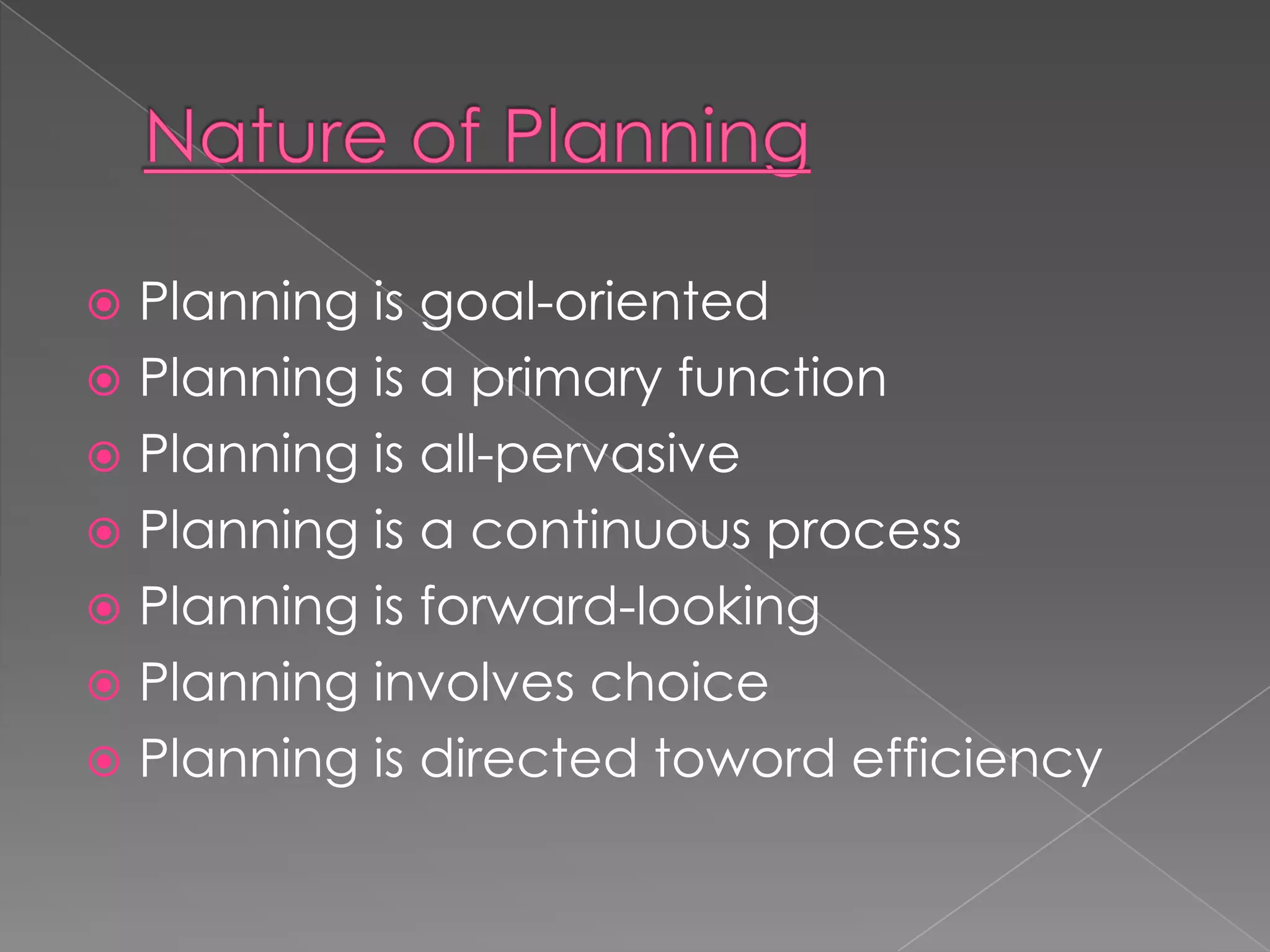  Planning is goal-oriented
 Planning is a primary function
 Planning is all-pervasive
 Planning is a continuous process
 Planning is forward-looking
 Planning involves choice
 Planning is directed toword efficiency
 
