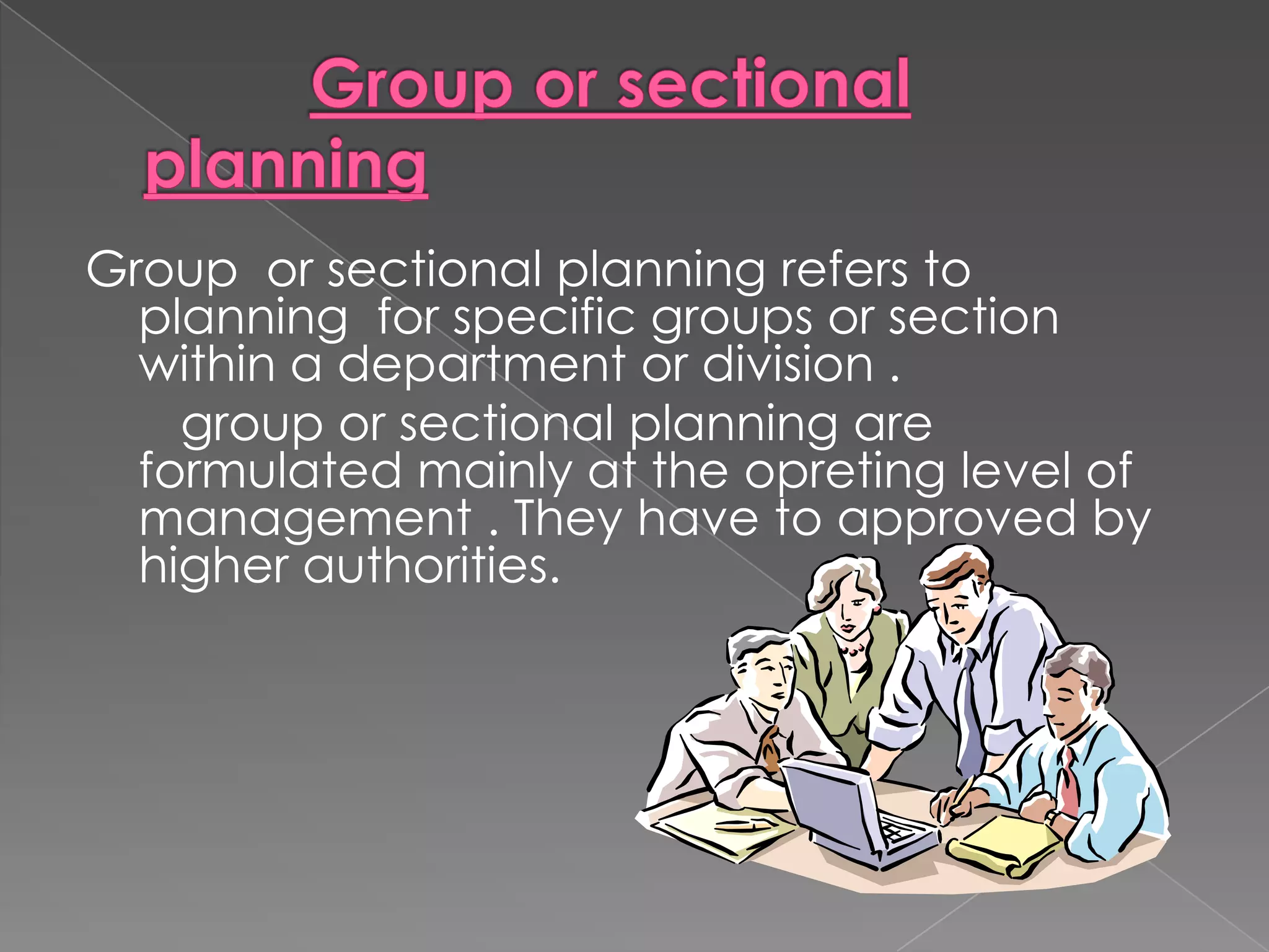 Group or sectional planning refers to
  planning for specific groups or section
  within a department or division .
    group or sectional planning are
  formulated mainly at the opreting level of
  management . They have to approved by
  higher authorities.
 