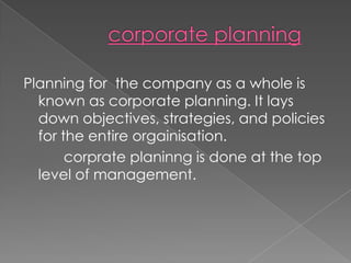 Planning for the company as a whole is
  known as corporate planning. It lays
  down objectives, strategies, and policies
  for the entire orgainisation.
       corprate planinng is done at the top
  level of management.
 