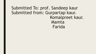 Submitted To: prof. Sandeep kaur
Submitted from: Gurpartap kaur.
Komalpreet kaur.
Mamta
Farida
 