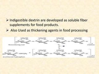  Indigestible dextrin are developed as soluble fiber
supplements for food products.
 Also Used as thickening agents in food processing
 