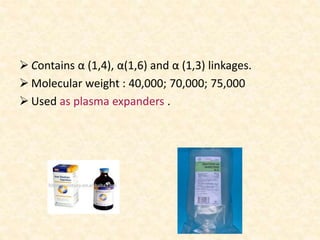  Contains α (1,4), α(1,6) and α (1,3) linkages.
 Molecular weight : 40,000; 70,000; 75,000
 Used as plasma expanders .
 