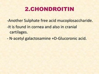2.CHONDROITIN
-Another Sulphate free acid mucoplosaccharide.
-It is found in cornea and also in cranial
cartilages.
- N-acetyl galactosamine +D-Glucoronic acid.
 
