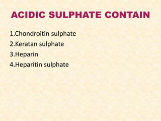 ACIDIC SULPHATE CONTAIN
1.Chondroitin sulphate
2.Keratan sulphate
3.Heparin
4.Heparitin sulphate
 