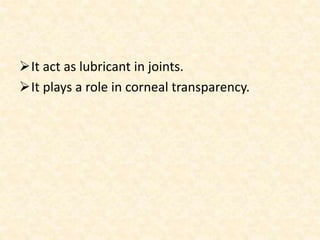 It act as lubricant in joints.
It plays a role in corneal transparency.
 