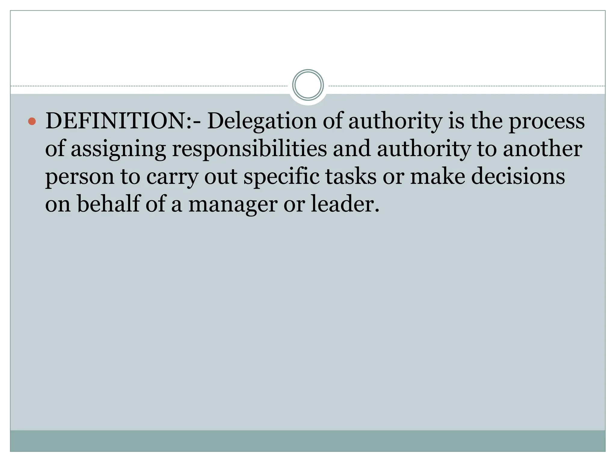  DEFINITION:- Delegation of authority is the process
of assigning responsibilities and authority to another
person to carry out specific tasks or make decisions
on behalf of a manager or leader.
 