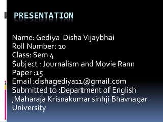 PRESENTATION
Name: Gediya DishaVijaybhai
Roll Number: 10
Class: Sem 4
Subject : Journalism and Movie Rann
Paper :15
Email :dishagediya11@gmail.com
Submitted to :Department of English
,Maharaja Krisnakumar sinhji Bhavnagar
University
 