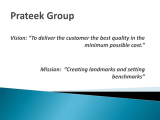 Vision: “To deliver the customer the best quality in the
minimum possible cost.”
Mission: “Creating landmarks and setting
benchmarks”
 